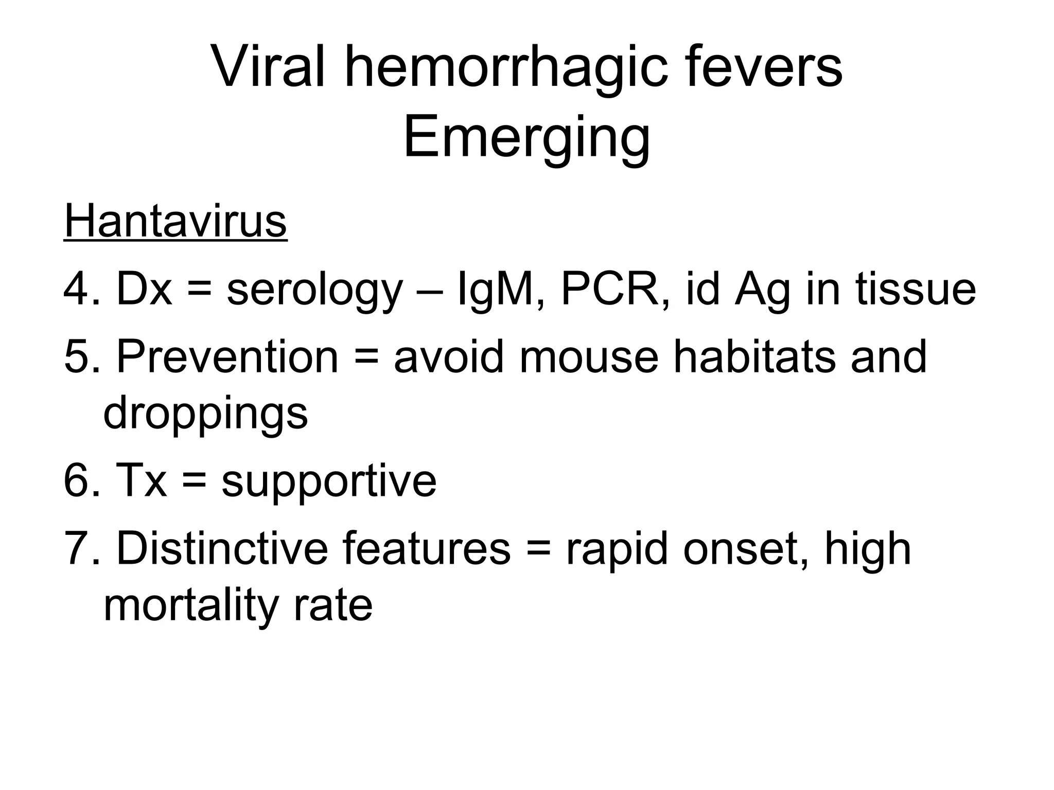 Viral hemorrhagic fevers Emerging Hantavirus 4. Dx = serology – IgM, PCR, id Ag in tissue 5. Prevention = avoid mouse habitats and droppings 6. Tx = supportive 7. Distinctive features = rapid onset, high mortality rate 