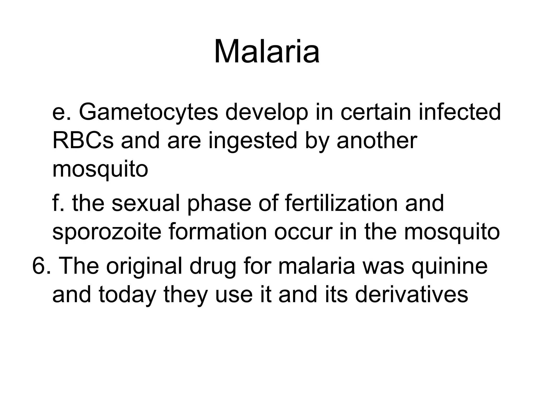 Malaria e. Gametocytes develop in certain infected RBCs and are ingested by another mosquito f. the sexual phase of fertilization and sporozoite formation occur in the mosquito 6. The original drug for malaria was quinine and today they use it and its derivatives 