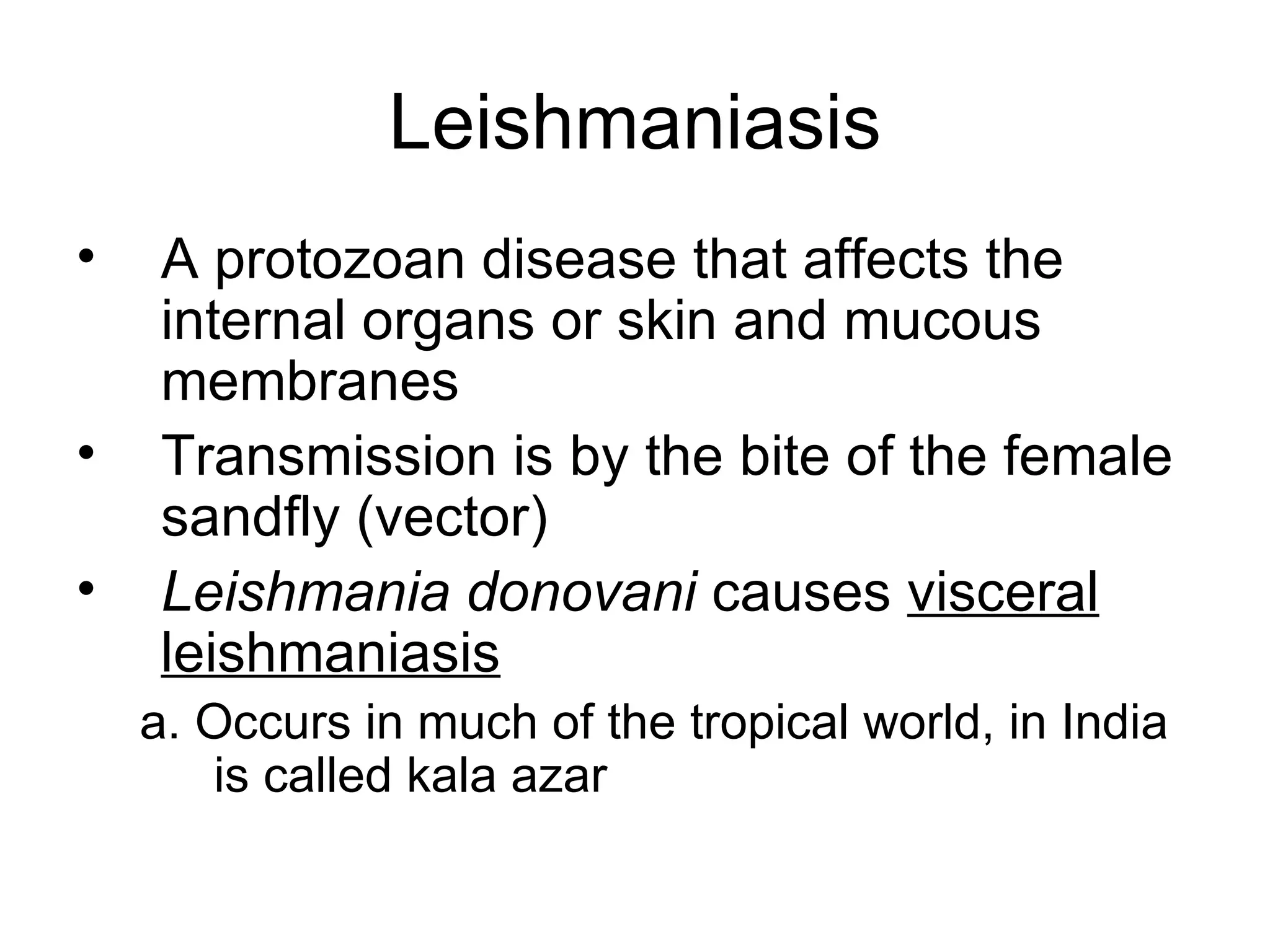 Leishmaniasis A protozoan disease that affects the internal organs or skin and mucous membranes Transmission is by the bite of the female sandfly (vector) Leishmania donovani  causes  visceral leishmaniasis a. Occurs in much of the tropical world, in India is called kala azar 