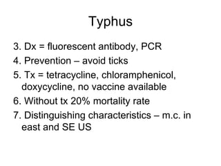 Typhus 3. Dx = fluorescent antibody, PCR 4. Prevention – avoid ticks 5. Tx = tetracycline, chloramphenicol, doxycycline, no vaccine available 6. Without tx 20% mortality rate 7. Distinguishing characteristics – m.c. in east and SE US 