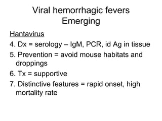 Viral hemorrhagic fevers Emerging Hantavirus 4. Dx = serology – IgM, PCR, id Ag in tissue 5. Prevention = avoid mouse habitats and droppings 6. Tx = supportive 7. Distinctive features = rapid onset, high mortality rate 