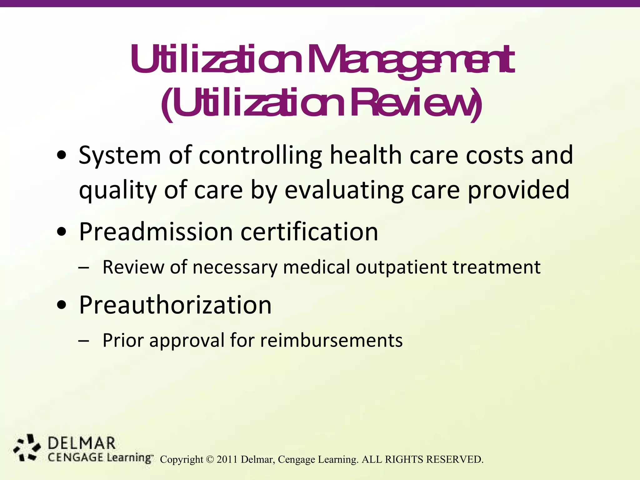 Utilization Management (Utilization Review) System of controlling health care costs and quality of care by evaluating care provided Preadmission certification Review of necessary medical outpatient treatment Preauthorization Prior approval for reimbursements 