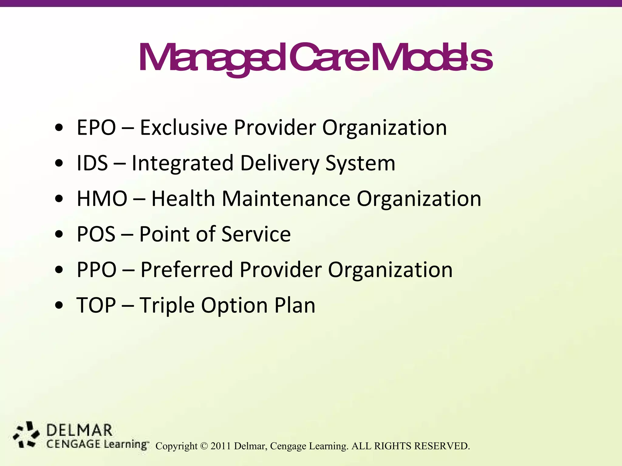 Managed Care Models EPO – Exclusive Provider Organization IDS – Integrated Delivery System HMO – Health Maintenance Organization POS – Point of Service PPO – Preferred Provider Organization TOP – Triple Option Plan 