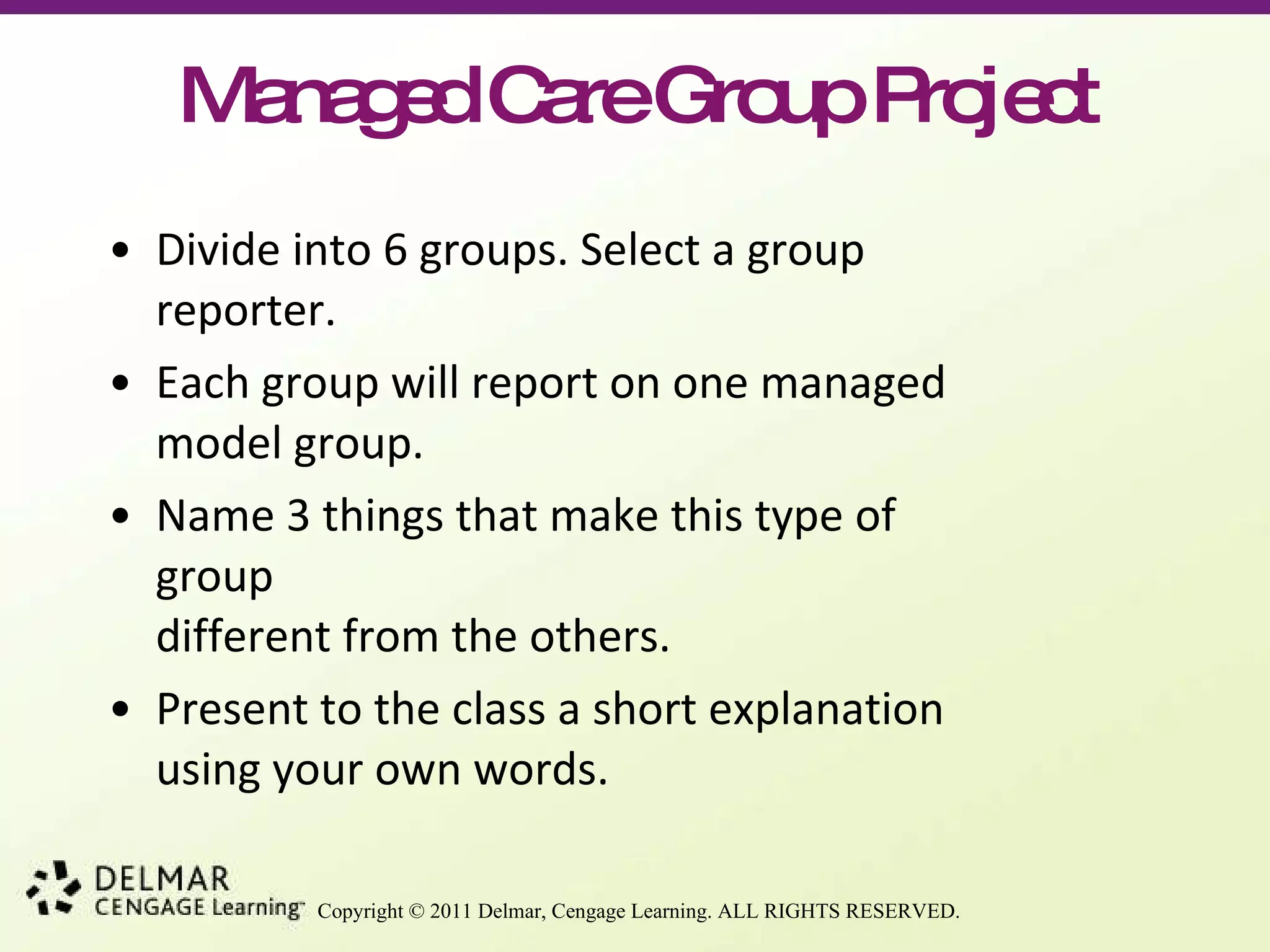 Managed Care Group Project Divide into 6 groups. Select a group  reporter. Each group will report on one managed model group. Name 3 things that make this type of group different from the others. Present to the class a short explanation  using your own words. 