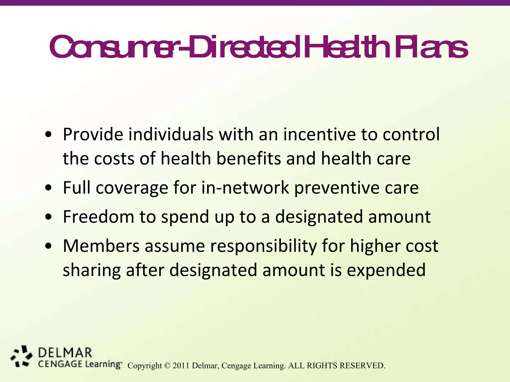 Consumer-Directed Health Plans Provide individuals with an incentive to control the costs of health benefits and health care Full coverage for in-network preventive care Freedom to spend up to a designated amount Members assume responsibility for higher cost sharing after designated amount is expended 