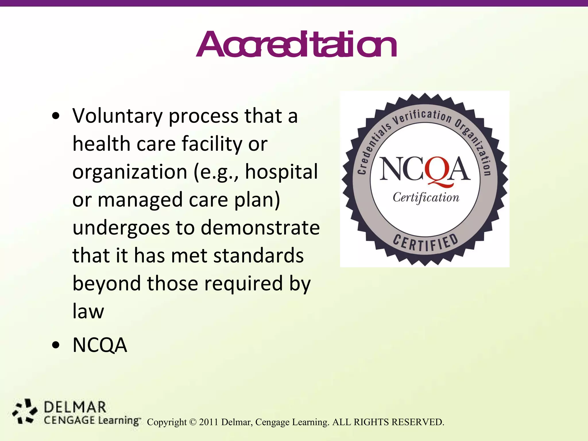 Accreditation Voluntary process that a health care facility or organization (e.g., hospital or managed care plan) undergoes to demonstrate that it has met standards beyond those required by law NCQA 