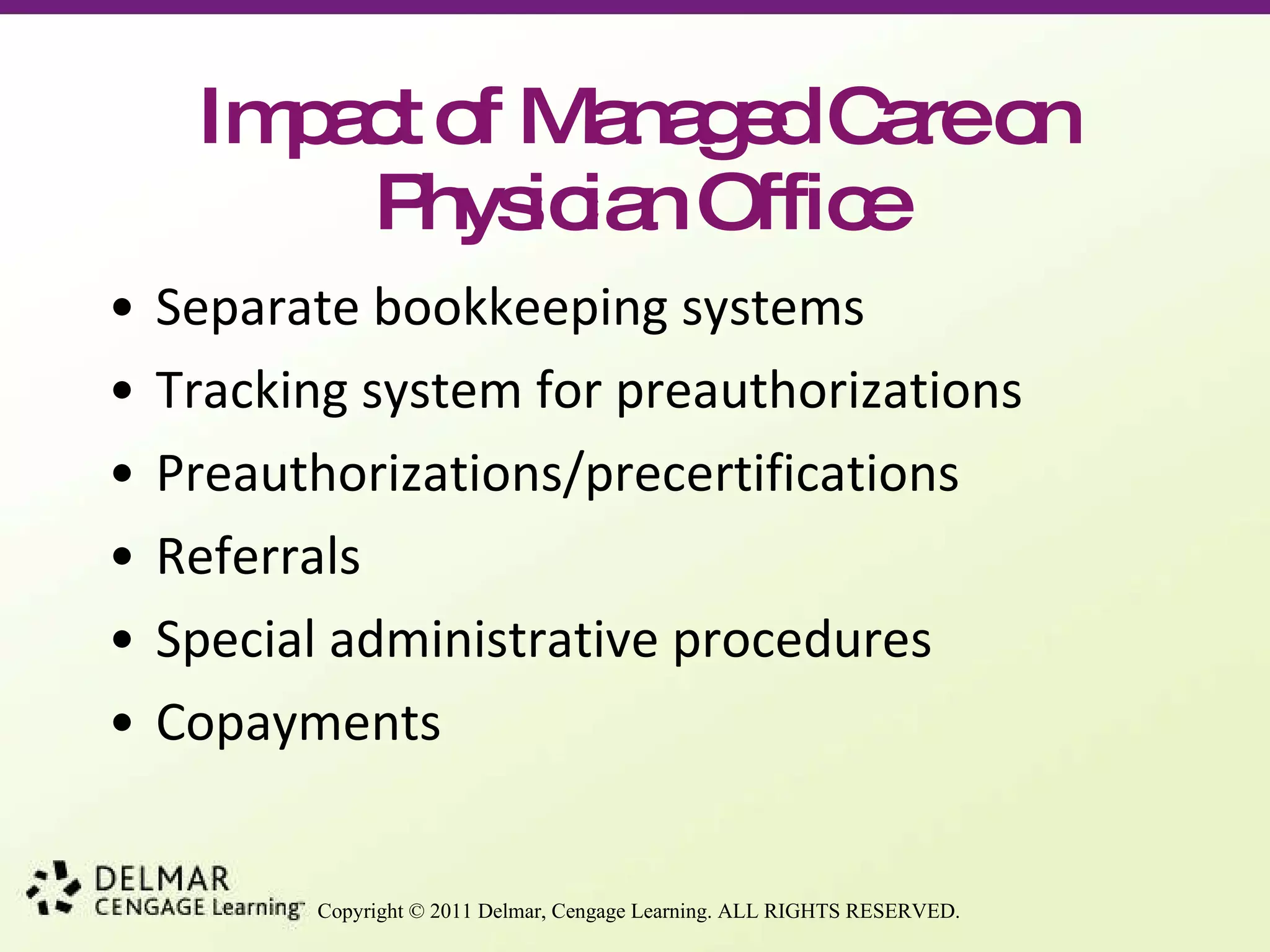 Impact of Managed Care on Physician Office Separate bookkeeping systems Tracking system for preauthorizations Preauthorizations/precertifications Referrals Special administrative procedures Copayments 