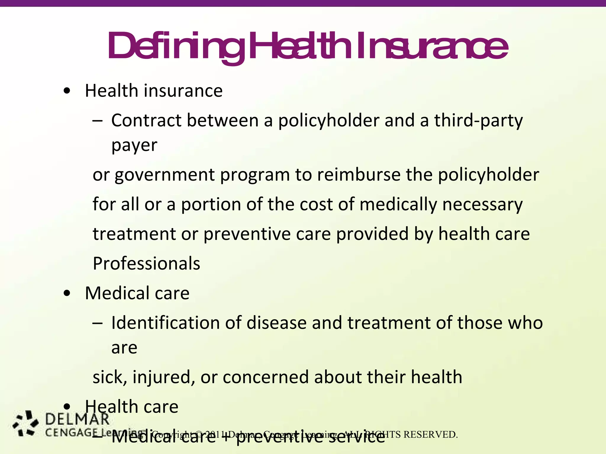 Defining Health Insurance Health insurance Contract between a policyholder and a third-party payer  or government program to reimburse the policyholder  for all or a portion of the cost of medically necessary  treatment or preventive care provided by health care  Professionals Medical care Identification of disease and treatment of those who are  sick, injured, or concerned about their health Health care Medical care + preventive service 