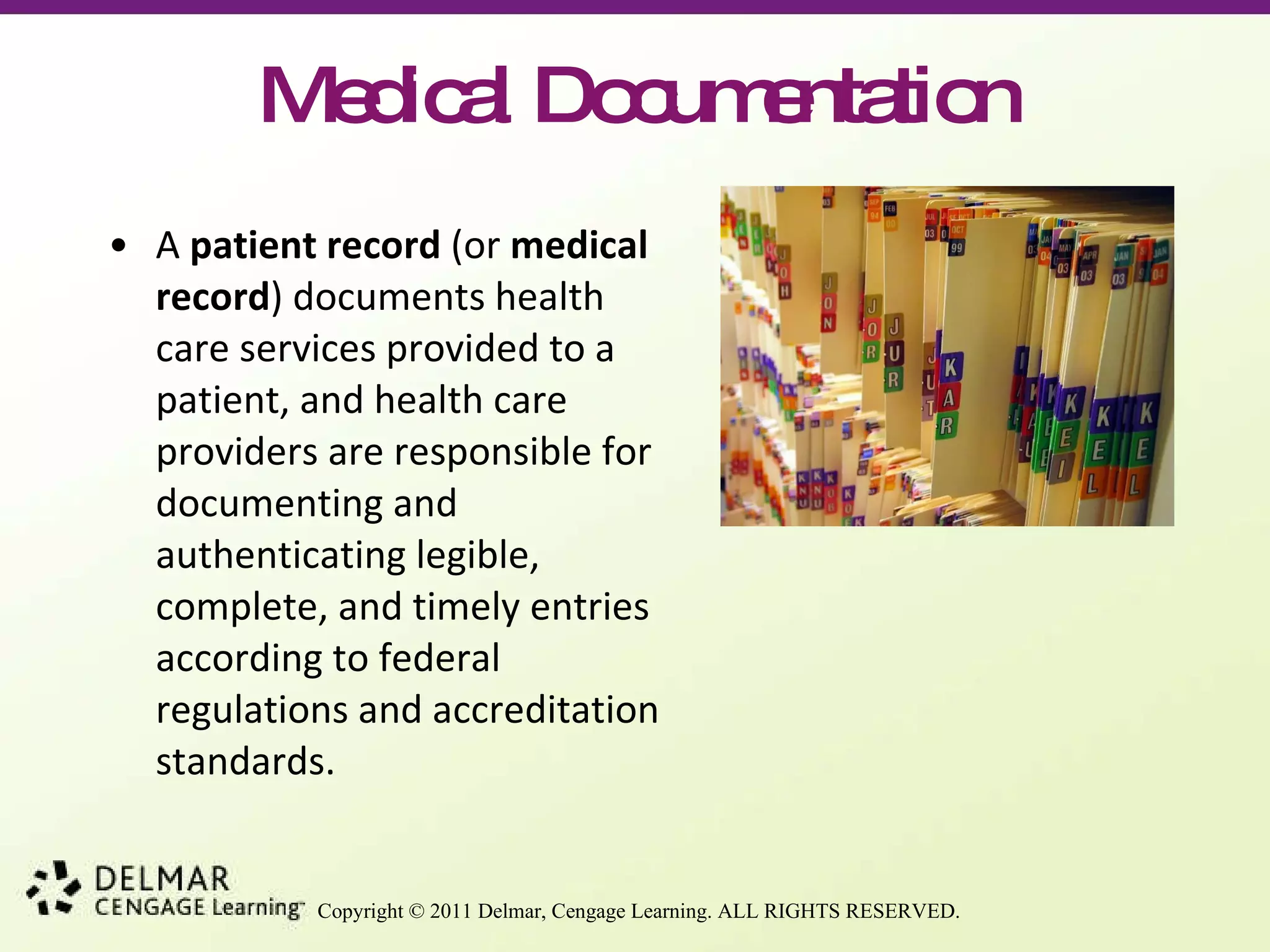 Medical Documentation A  patient record  (or  medical record ) documents health care services provided to a patient, and health care providers are responsible for documenting and authenticating legible, complete, and timely entries according to federal regulations and accreditation standards. 