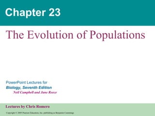 Chapter 23

The Evolution of Populations


PowerPoint Lectures for
Biology, Seventh Edition
       Neil Campbell and Jane Reece



Lectures by Chris Romero
Copyright © 2005 Pearson Education, Inc. publishing as Benjamin Cummings
 