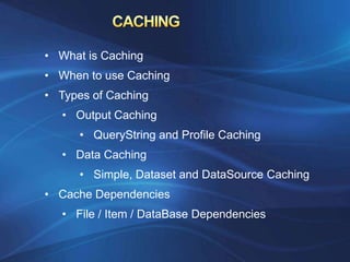 • What is Caching
• When to use Caching
• Types of Caching
   • Output Caching
      • QueryString and Profile Caching
   • Data Caching
      • Simple, Dataset and DataSource Caching
• Cache Dependencies
   • File / Item / DataBase Dependencies
 