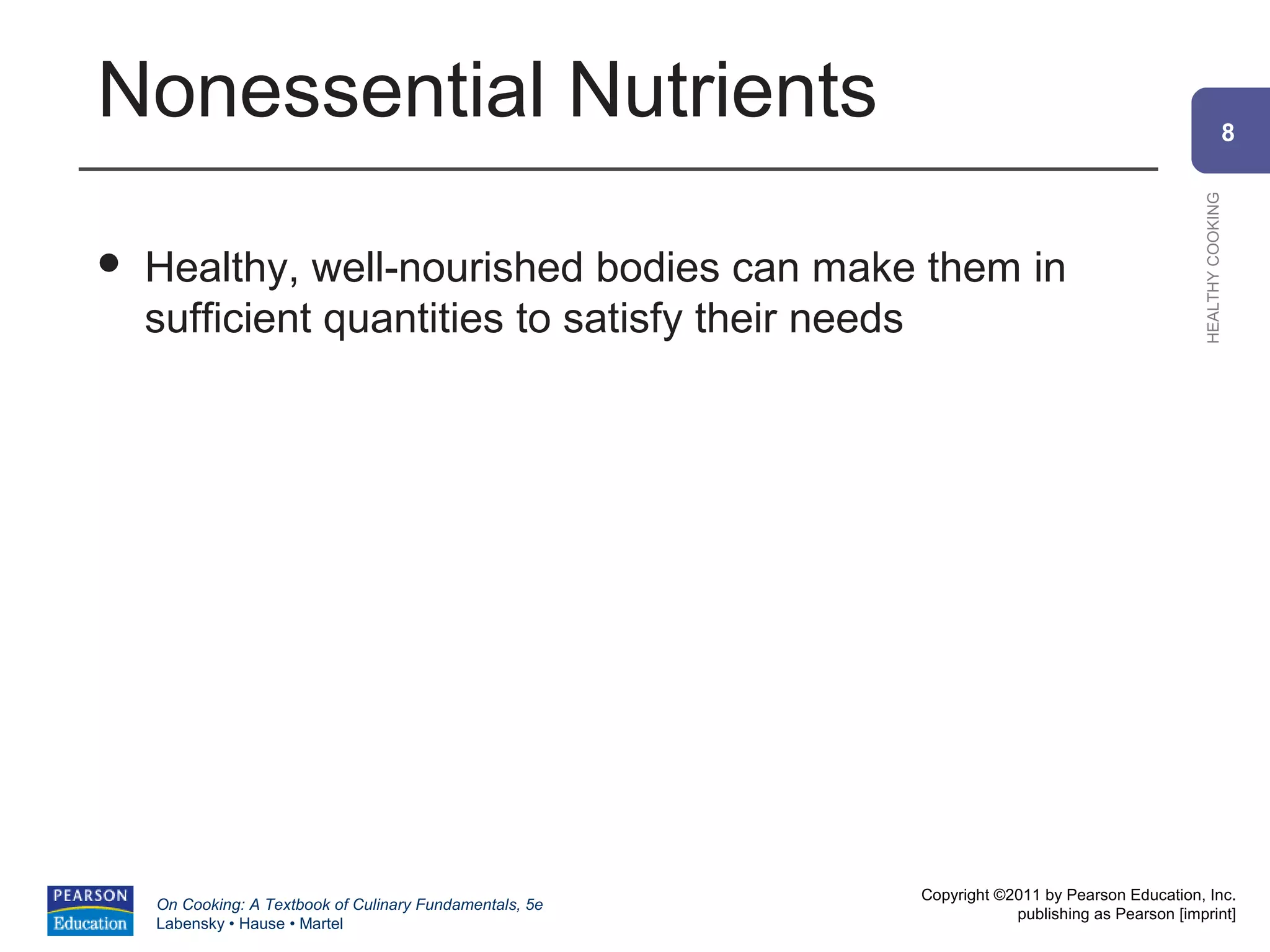 Nonessential Nutrients                                                                                        8




                                                                                                HEALTHY COOKING
   Healthy, well-nourished bodies can make them in
    sufficient quantities to satisfy their needs




                                                          Copyright ©2011 by Pearson Education, Inc.
    On Cooking: A Textbook of Culinary Fundamentals, 5e
                                                                      publishing as Pearson [imprint]
    Labensky • Hause • Martel
 
