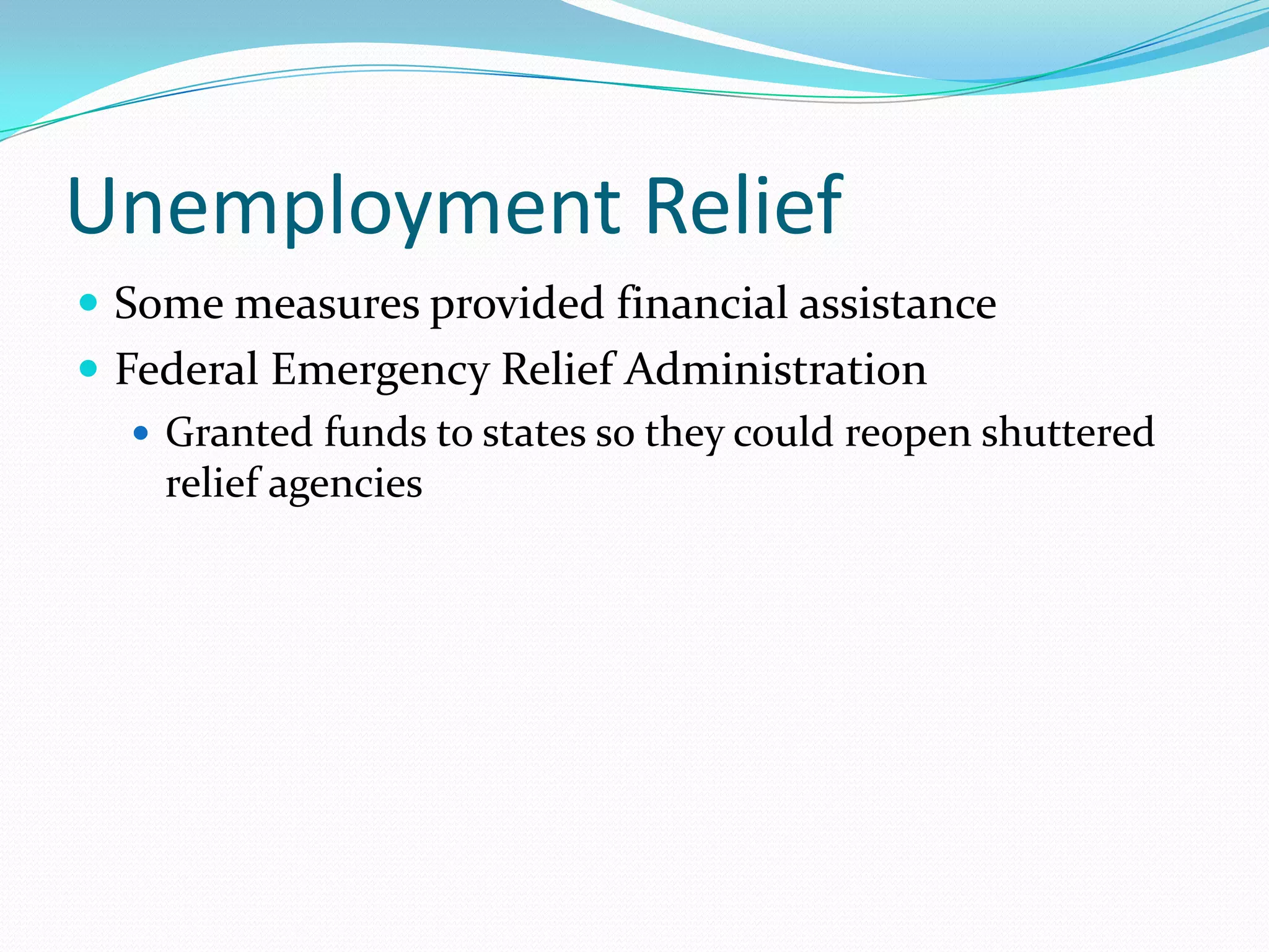 Unemployment Relief
 Some measures provided financial assistance
 Federal Emergency Relief Administration
    Granted funds to states so they could reopen shuttered
     relief agencies
 
