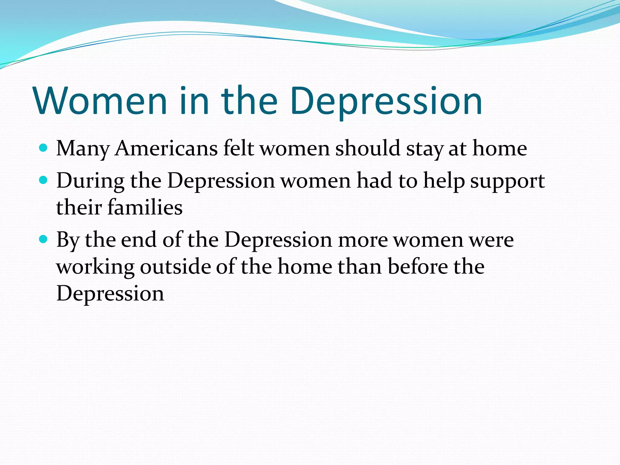 Women in the Depression
 Many Americans felt women should stay at home
 During the Depression women had to help support
  their families
 By the end of the Depression more women were
  working outside of the home than before the
  Depression
 