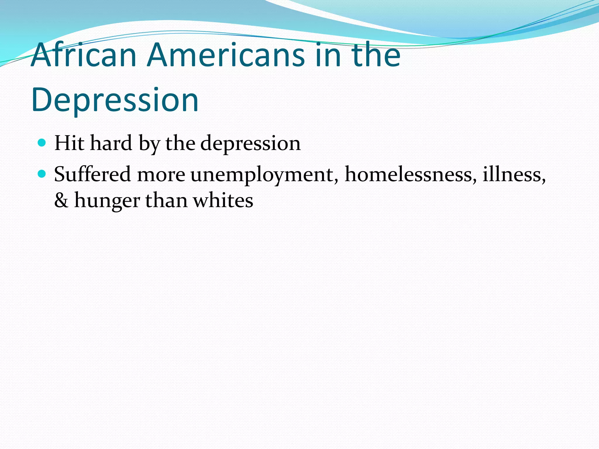 African Americans in the
Depression
 Hit hard by the depression
 Suffered more unemployment, homelessness, illness,
 & hunger than whites
 