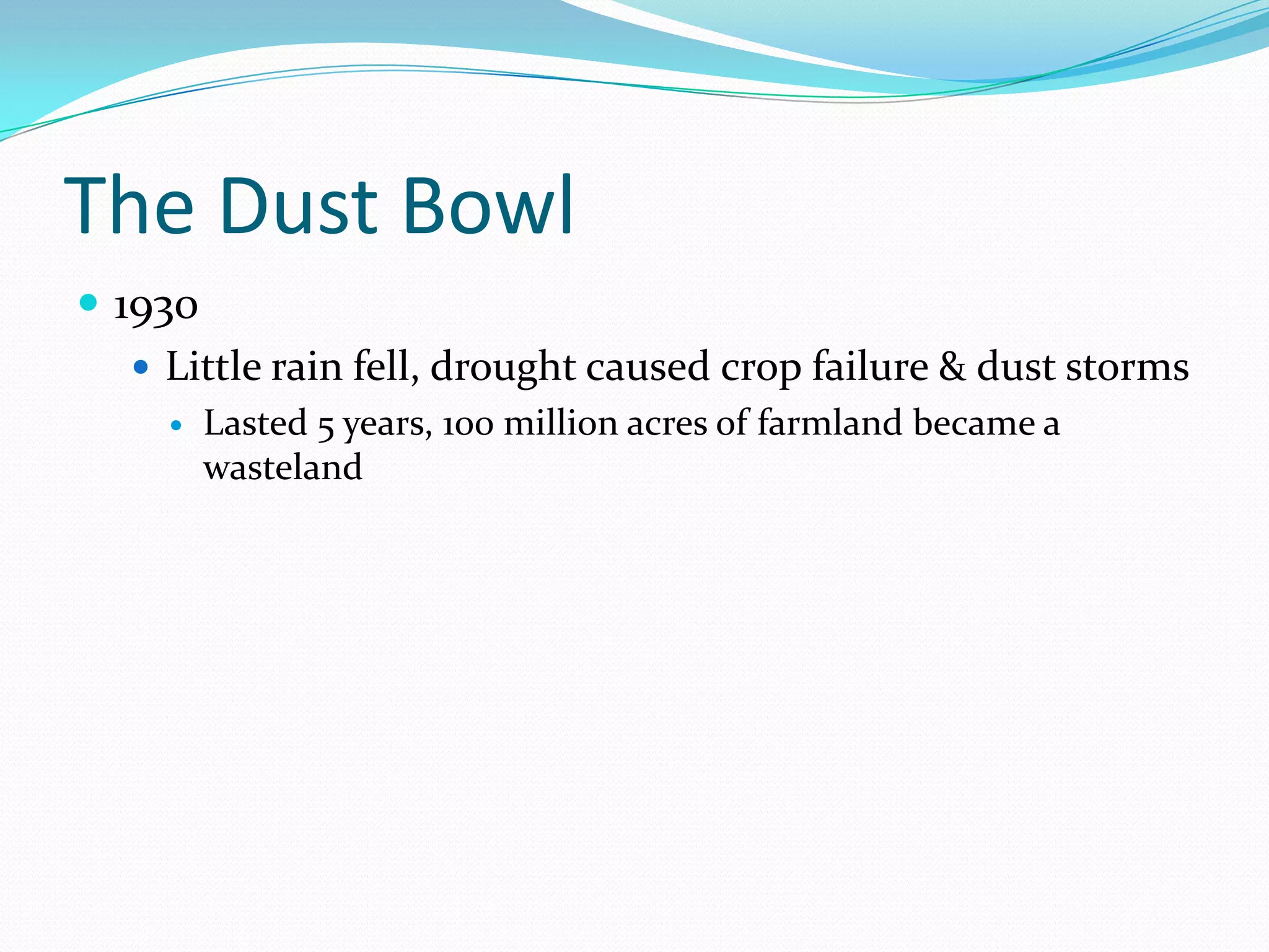 The Dust Bowl
 1930
    Little rain fell, drought caused crop failure & dust storms
        Lasted 5 years, 100 million acres of farmland became a
         wasteland
 