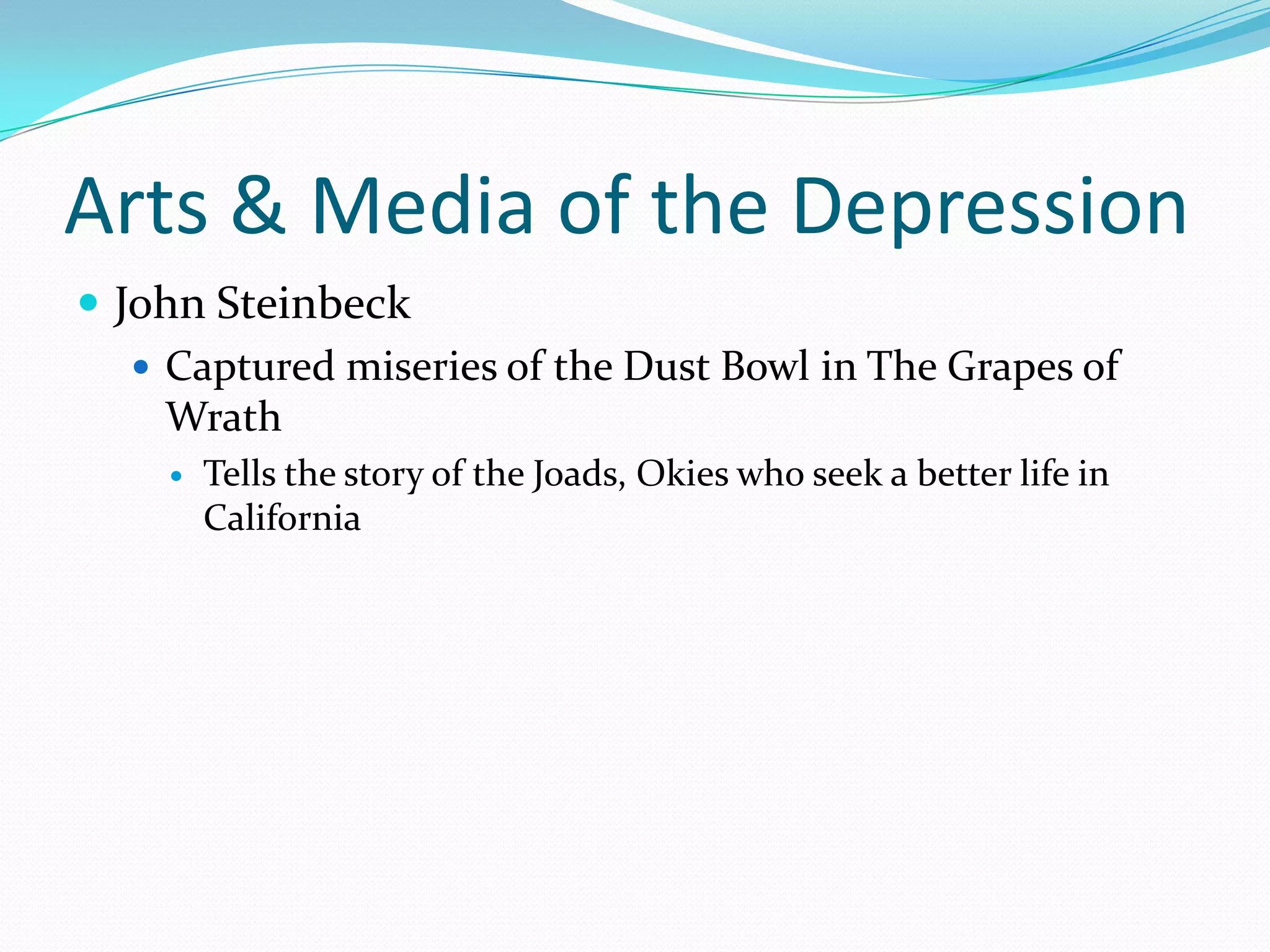 Arts & Media of the Depression
 John Steinbeck
    Captured miseries of the Dust Bowl in The Grapes of
     Wrath
       Tells the story of the Joads, Okies who seek a better life in
        California
 
