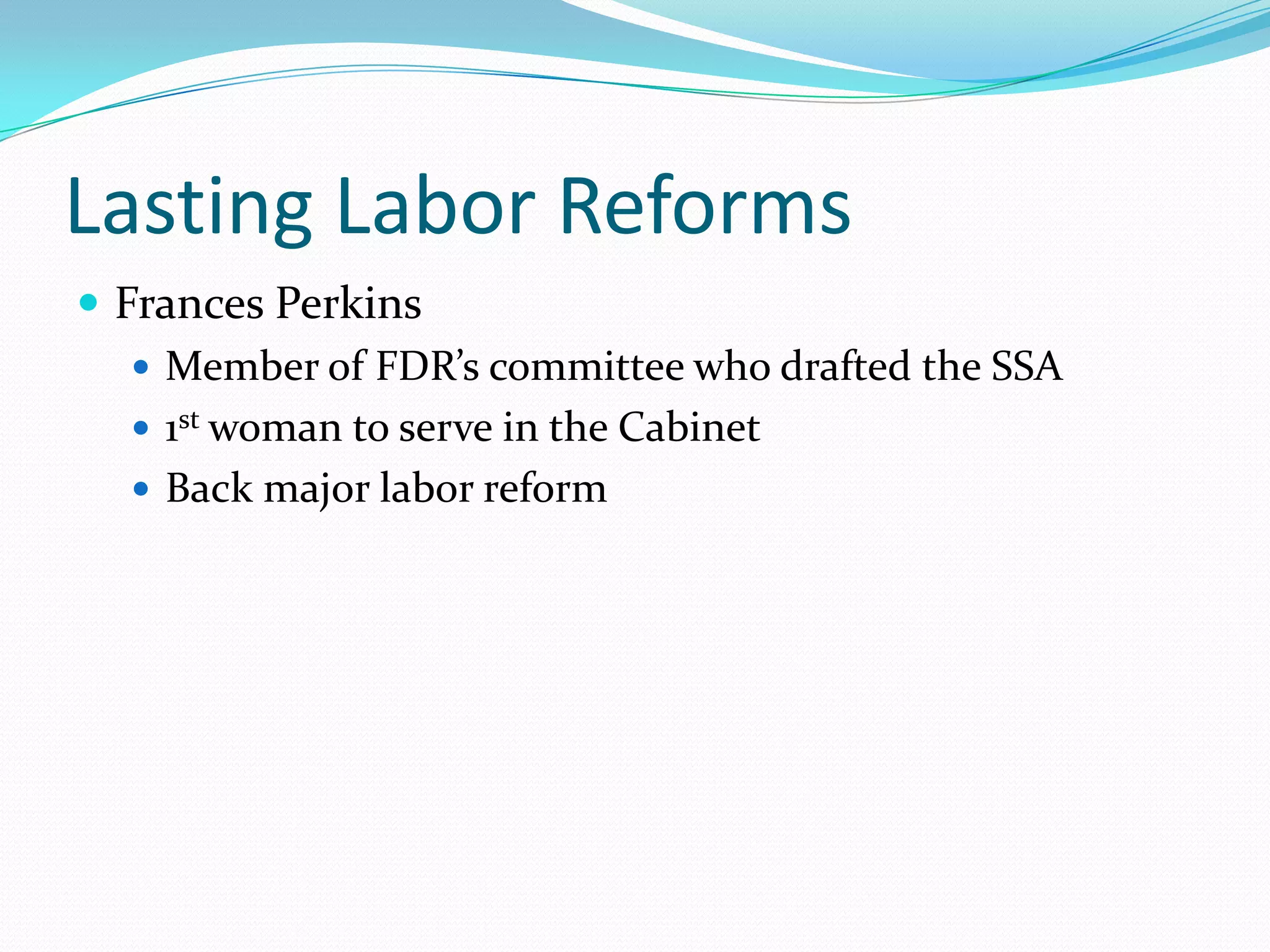 Lasting Labor Reforms
 Frances Perkins
    Member of FDR’s committee who drafted the SSA
    1st woman to serve in the Cabinet
    Back major labor reform
 