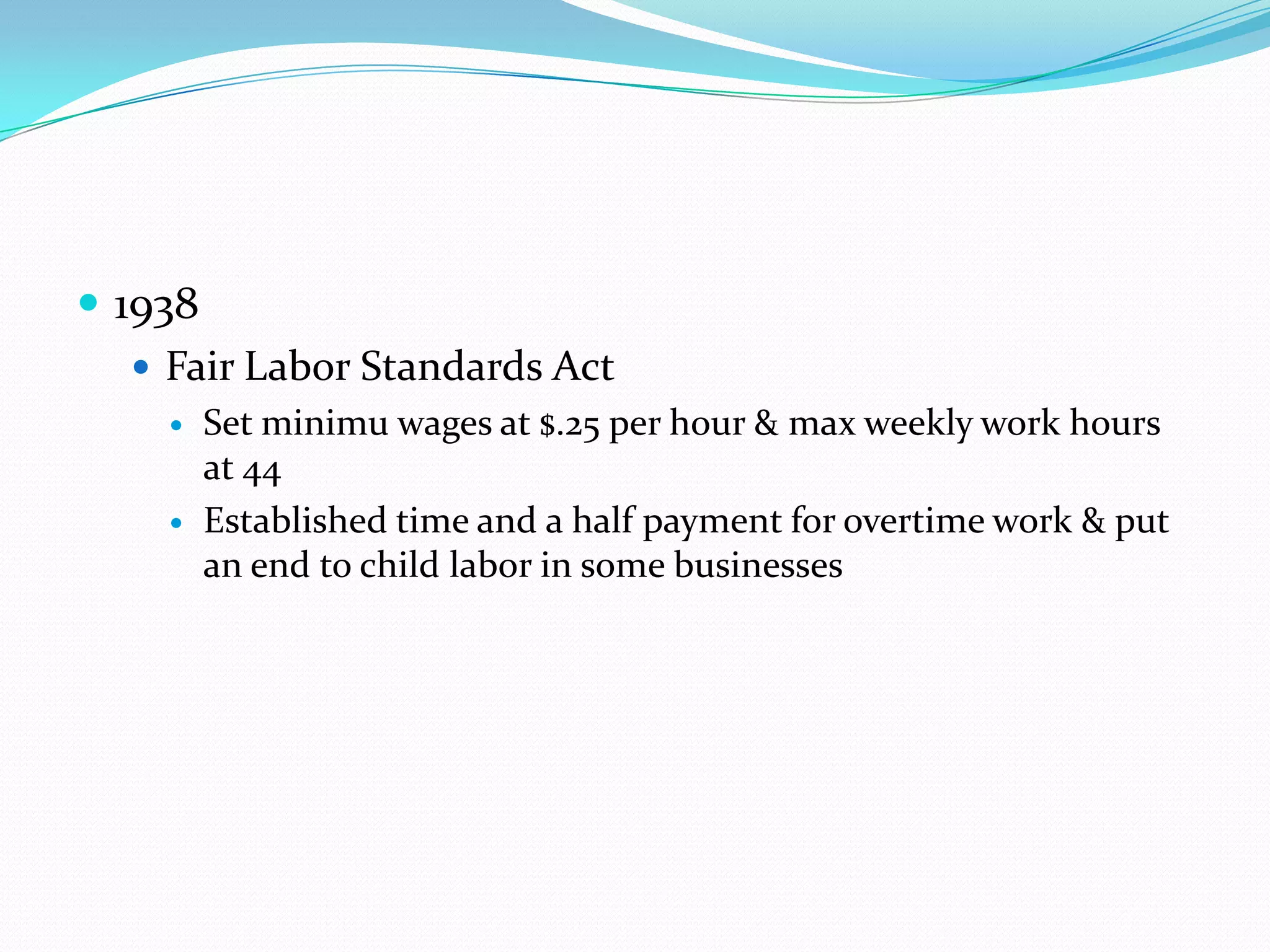  1938
    Fair Labor Standards Act
       Set minimu wages at $.25 per hour & max weekly work hours
        at 44
       Established time and a half payment for overtime work & put
        an end to child labor in some businesses
 