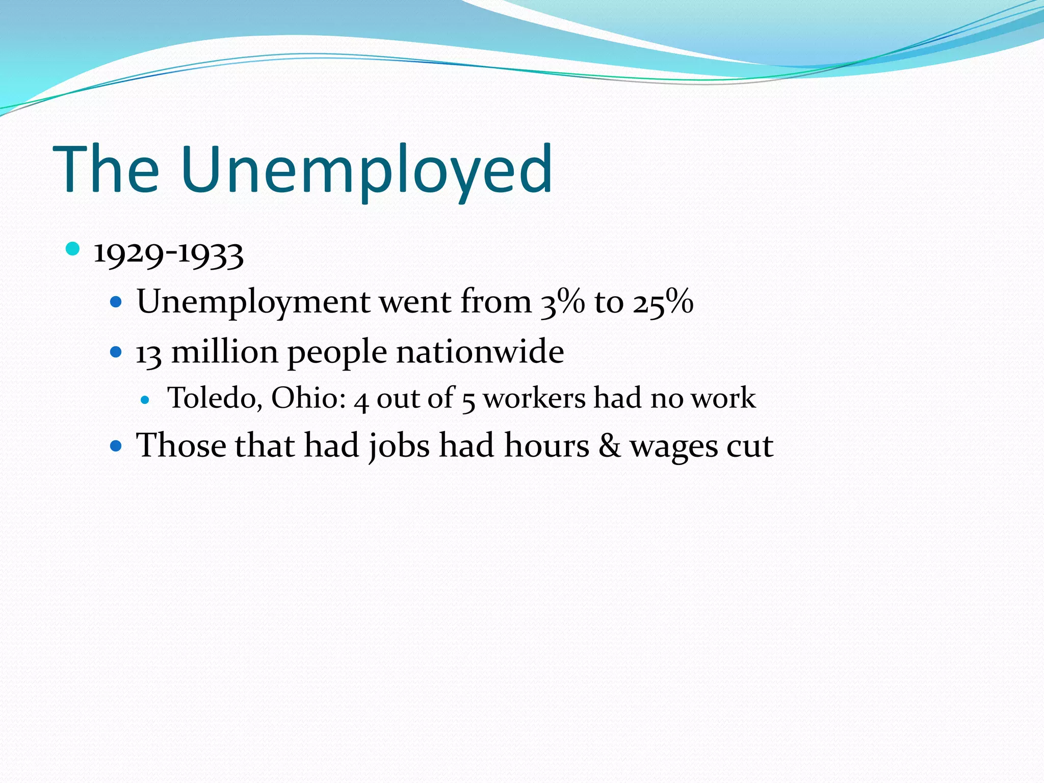 The Unemployed
 1929-1933
    Unemployment went from 3% to 25%
    13 million people nationwide
       Toledo, Ohio: 4 out of 5 workers had no work
   Those that had jobs had hours & wages cut
 