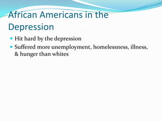 African Americans in the
Depression
 Hit hard by the depression
 Suffered more unemployment, homelessness, illness,
 & hunger than whites
 