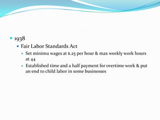  1938
    Fair Labor Standards Act
       Set minimu wages at $.25 per hour & max weekly work hours
        at 44
       Established time and a half payment for overtime work & put
        an end to child labor in some businesses
 