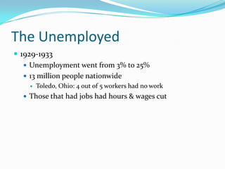 The Unemployed
 1929-1933
    Unemployment went from 3% to 25%
    13 million people nationwide
       Toledo, Ohio: 4 out of 5 workers had no work
   Those that had jobs had hours & wages cut
 