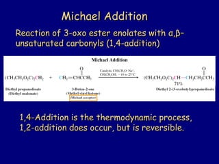 Michael AdditionMichael Addition
Reaction of 3-oxo ester enolates withReaction of 3-oxo ester enolates with αα,,ββ––
unsaturated carbonyls (1,4-addition)unsaturated carbonyls (1,4-addition)
1,4-Addition is the thermodynamic process,1,4-Addition is the thermodynamic process,
1,2-addition does occur, but is reversible.1,2-addition does occur, but is reversible.
 