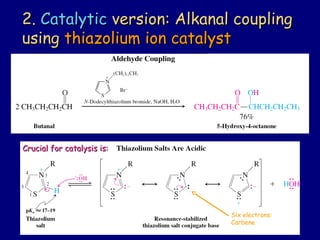 2.2. CatalyticCatalytic version: Alkanal couplingversion: Alkanal coupling
usingusing thiazolium ion catalystthiazolium ion catalyst
Crucial for catalysis is:Crucial for catalysis is:
Six electrons:
Carbene
 