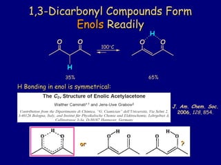 1,3-Dicarbonyl Compounds Form1,3-Dicarbonyl Compounds Form
EnolsEnols ReadilyReadily
O O
H
O O
H
65%35%
100°C
H Bonding in enol is symmetrical:H Bonding in enol is symmetrical:
oror ??
J. Am. Chem. Soc.
2006, 128, 854.
 