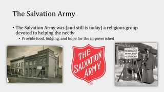 The Salvation Army
• The Salvation Army was (and still is today) a religious group
devoted to helping the needy
• Provide food, lodging, and hope for the impoverished
 