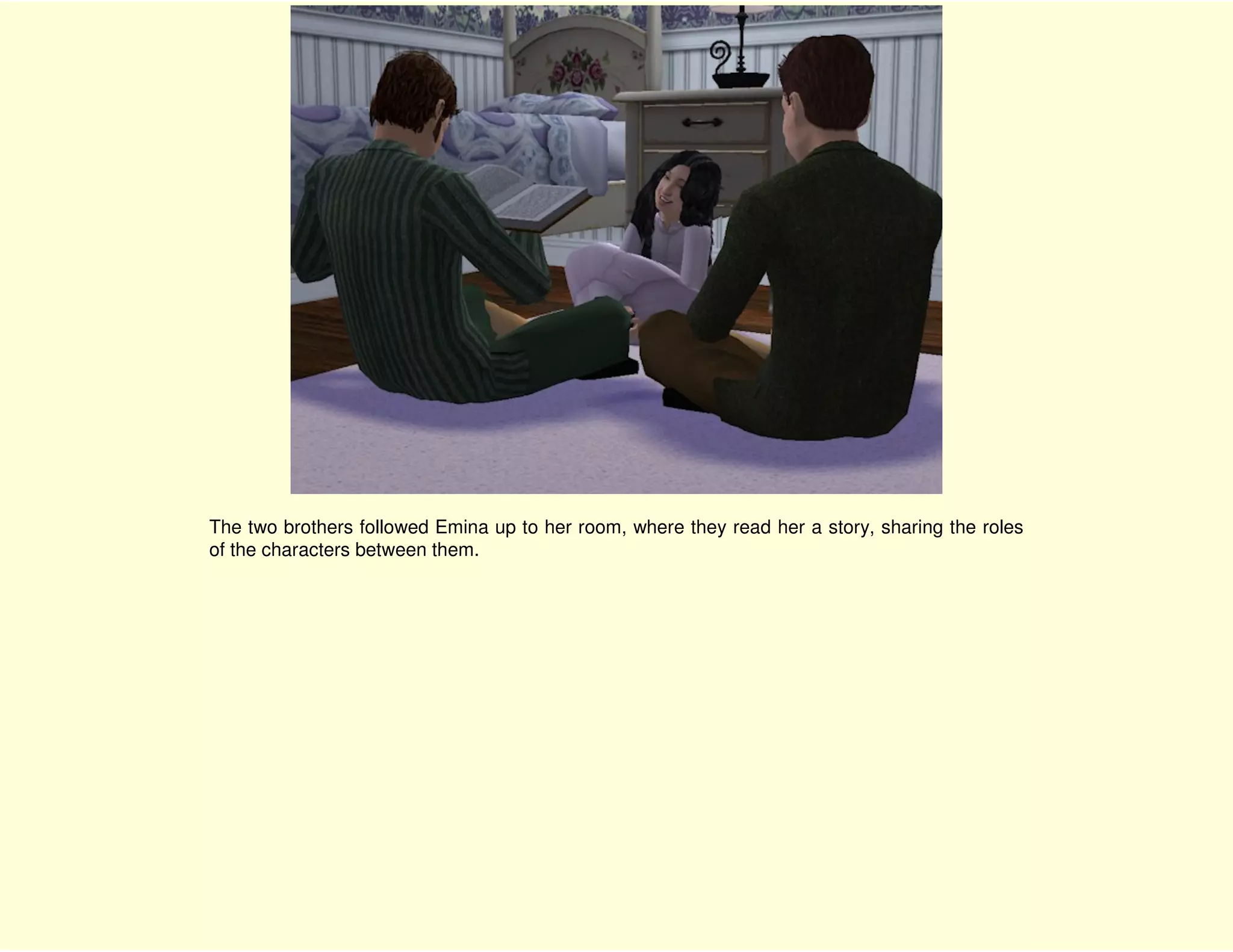 The two brothers followed Emina up to her room, where they read her a story, sharing the roles
of the characters between them.
 