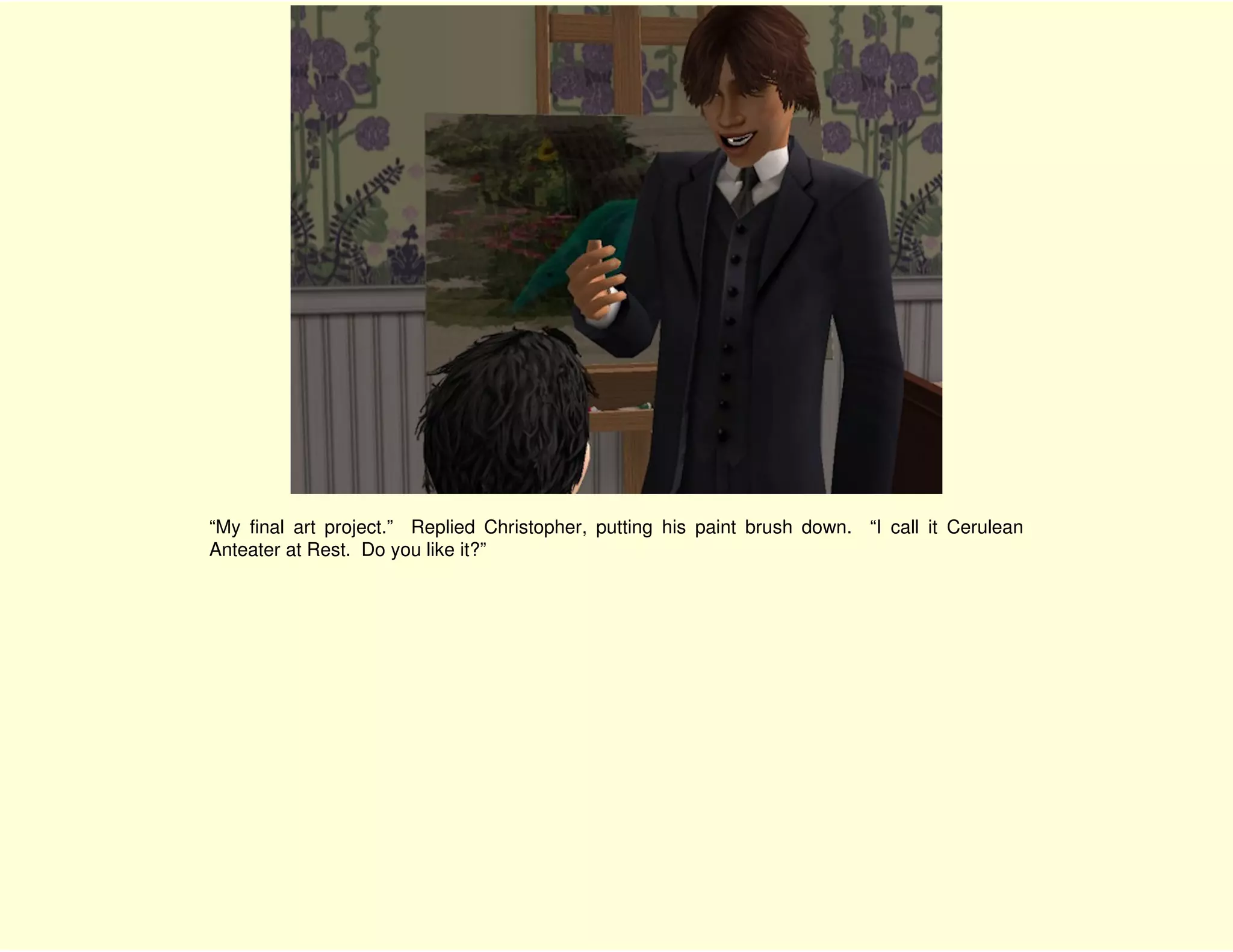 “My final art project.” Replied Christopher, putting his paint brush down. “I call it Cerulean
Anteater at Rest. Do you like it?”
 