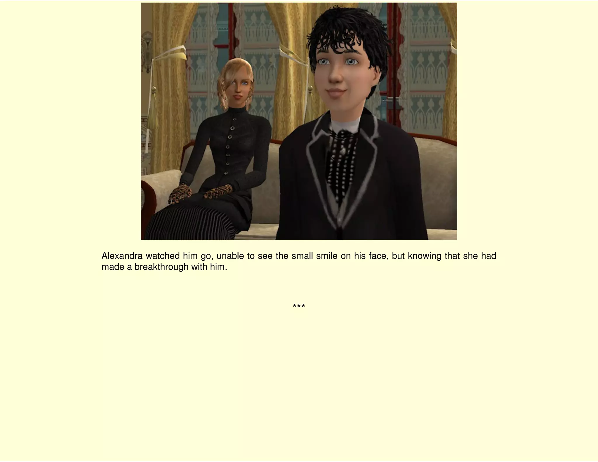 Alexandra watched him go, unable to see the small smile on his face, but knowing that she had
made a breakthrough with him.



                                            ***
 