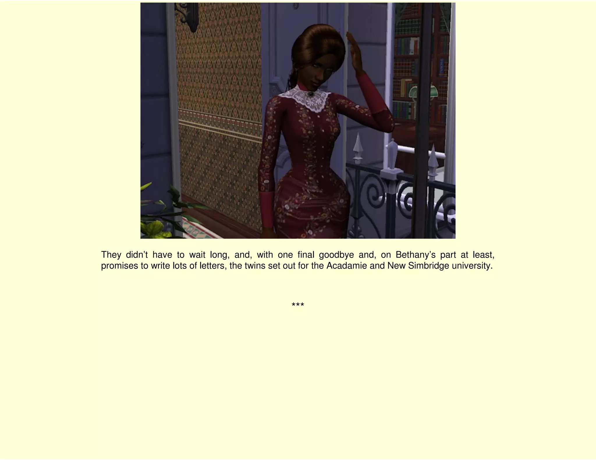 They didn’t have to wait long, and, with one final goodbye and, on Bethany’s part at least,
promises to write lots of letters, the twins set out for the Acadamie and New Simbridge university.



                                               ***
 