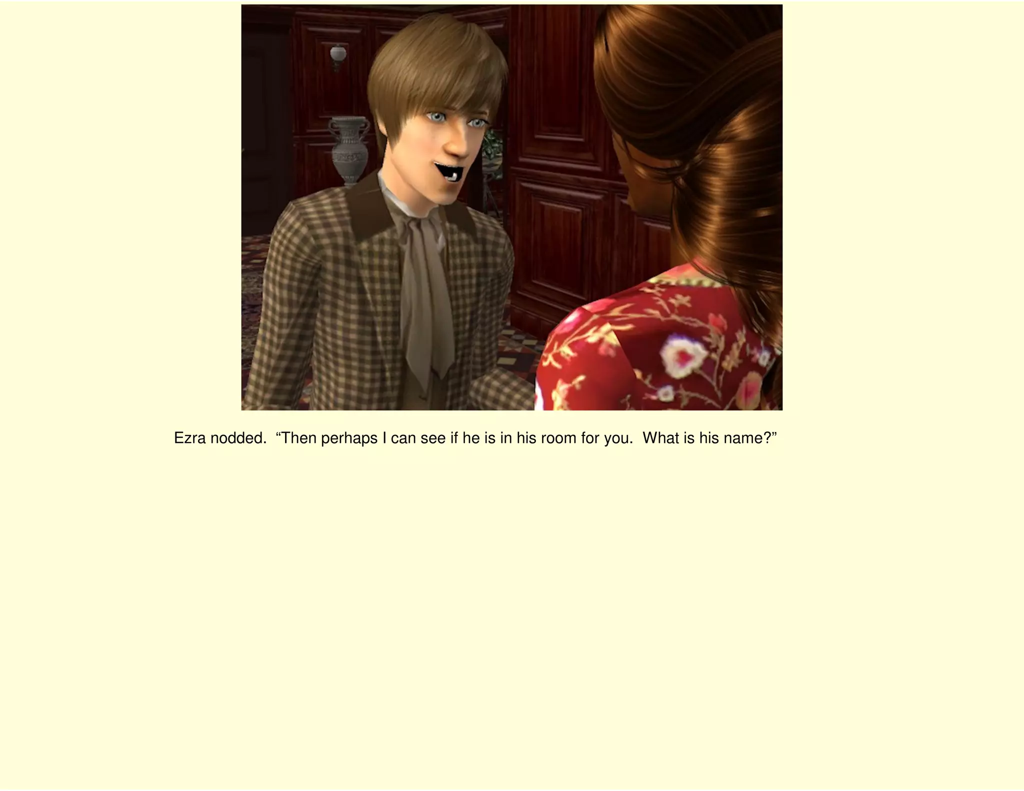 Ezra nodded. “Then perhaps I can see if he is in his room for you. What is his name?”
 