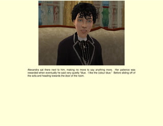 Alexandra sat there next to him, making no move to say anything more. Her patience was
rewarded when eventually he said very quietly “blue. I like the colour blue.” Before sliding off of
the sofa and heading towards the door of the room.
 