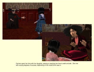 Carmen spent her time with her daughter, playing or teaching her how to walk and talk. She met
with varying degrees of success, depending on the mood Emmi was in.
 