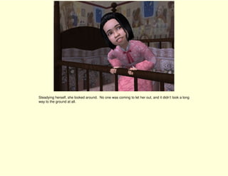 Steadying herself, she looked around. No one was coming to let her out, and it didn’t look a long
way to the ground at all.
 