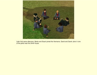 Later that same afternoon, Bertie and Stuart joined the Harrisons, David and Sarah Jane in one
of the parks near the Smith house.
 