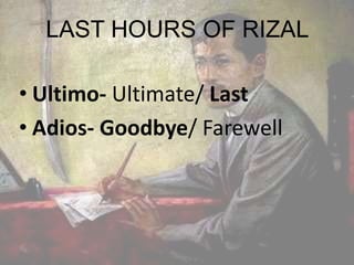 LAST HOURS OF RIZAL
• Ultimo- Ultimate/ Last
• Adios- Goodbye/ Farewell
 