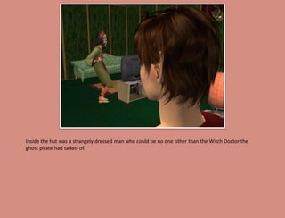 Inside the hut was a strangely dressed man who could be no one other than the Witch Doctor the
ghost pirate had talked of.
 