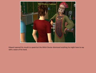 Edward opened his mouth to speak but the Witch Doctor dismissed anything he might have to say
with a wave of his hand.
 