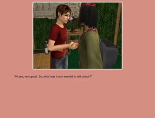 “Ah yes, very good. So, what was it you wanted to talk about?”
 