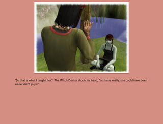 “So that is what I taught her.” The Witch Doctor shook his head, “a shame really, she could have been
an excellent pupil.”
 