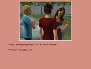 "Strange? Nothing strange happens here. This place is protected."

"Protected? Protected by what?"
 