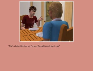 "That's a better idea than any I've got. We might as well give it a go."
 