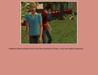 Suddenly Edward spotted what he had been waiting for all day; a ninja had suddenly appeared.
 