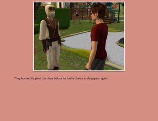 They hurried to greet the ninja before he had a chance to disappear again.
 