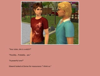 "Your sister, she is a witch?"

"Possibly... Probably... yes.“

“A powerful one?"

Edward looked at Dorian for reassurance "I think so."
 